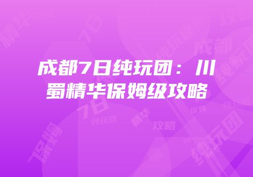 成都7日纯玩团：川蜀精华保姆级攻略
