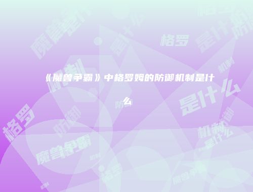 《魔兽争霸》中格罗姆的防御机制是什么