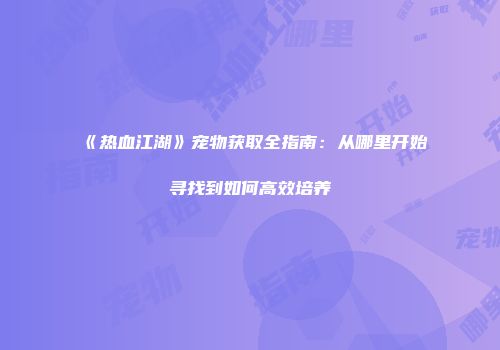 《热血江湖》宠物获取全指南：从哪里开始寻找到如何高效培养