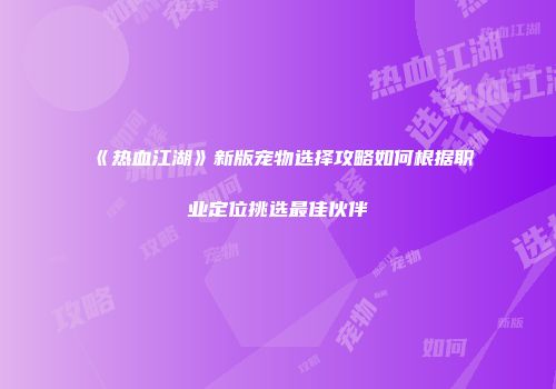 《热血江湖》新版宠物选择攻略如何根据职业定位挑选最佳伙伴