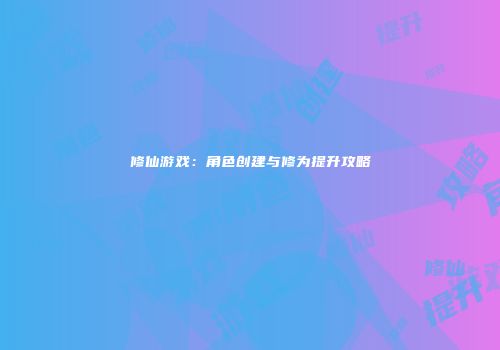 修仙游戏：角色创建与修为提升攻略