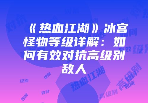 《热血江湖》冰宫怪物等级详解：如何有效对抗高级别敌人