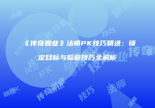 《传奇霸业》法师PK技巧精进：锁定目标与躲避技巧全解析
