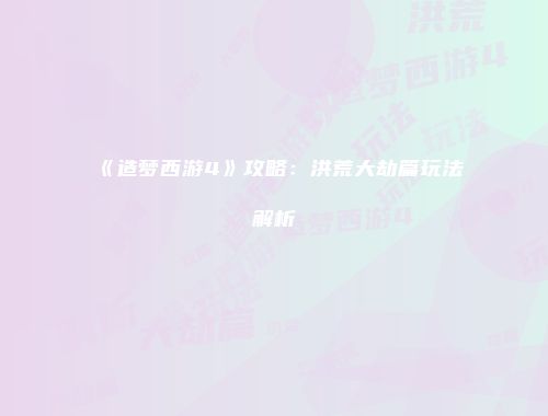 《造梦西游4》攻略：洪荒大劫篇玩法解析