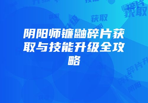 阴阳师镰鼬碎片获取与技能升级全攻略