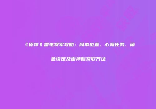 《原神》雷电将军攻略：周本位置、心海任务、角色设定及雷神瞳获取方法