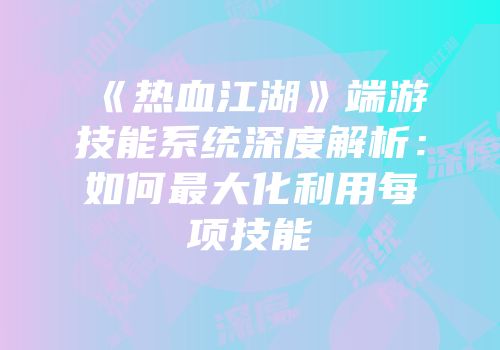 《热血江湖》端游技能系统深度解析：如何最大化利用每项技能