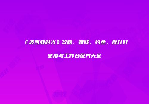 《波西亚时光》攻略：赚钱、钓鱼、提升好感度与工作台配方大全