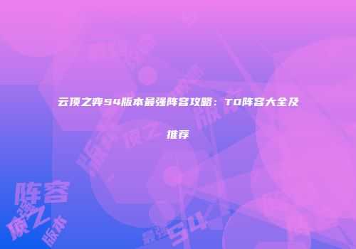 云顶之弈S4版本最强阵容攻略：T0阵容大全及推荐