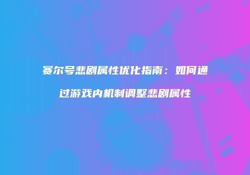 赛尔号悲剧属性优化指南：如何通过游戏内机制调整悲剧属性