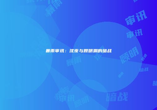 暴雨审讯：沈夜与顾明渊的暗战