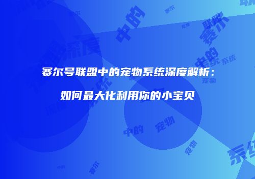 赛尔号联盟中的宠物系统深度解析：如何最大化利用你的小宝贝