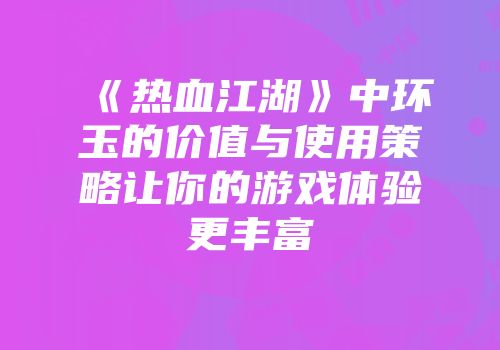《热血江湖》中环玉的价值与使用策略让你的游戏体验更丰富