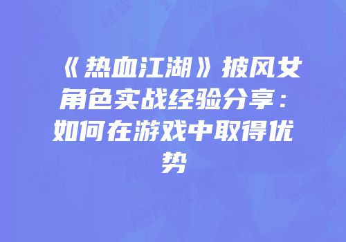 《热血江湖》披风女角色实战经验分享：如何在游戏中取得优势