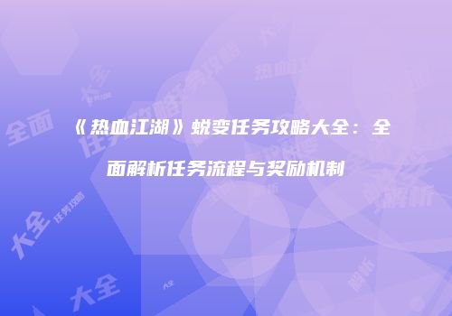 《热血江湖》蜕变任务攻略大全：全面解析任务流程与奖励机制