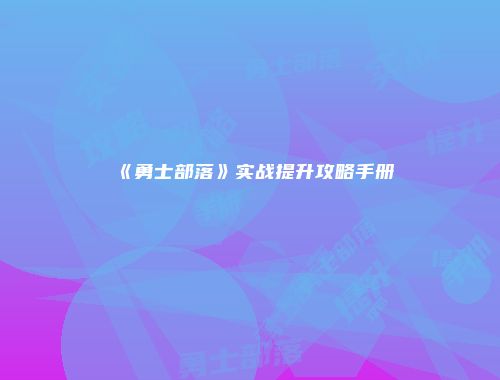 《勇士部落》实战提升攻略手册