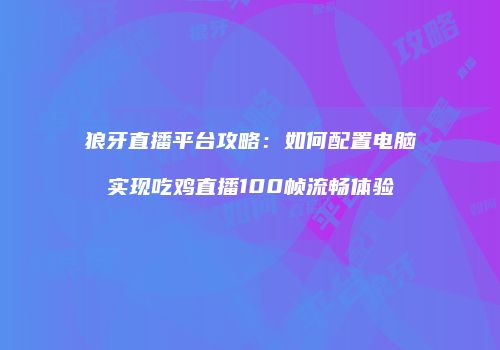 狼牙直播平台攻略：如何配置电脑实现吃鸡直播100帧流畅体验
