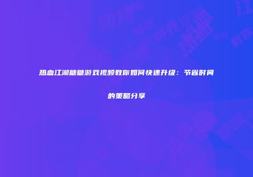 热血江湖糖糖游戏视频教你如何快速升级：节省时间的策略分享