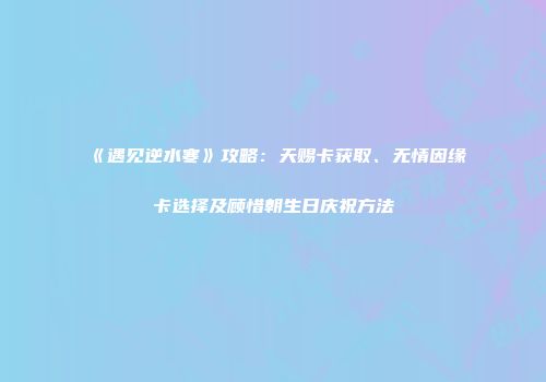 《遇见逆水寒》攻略：天赐卡获取、无情因缘卡选择及顾惜朝生日庆祝方法