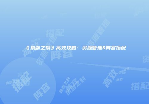 《执剑之刻》高效攻略：资源管理&阵容搭配