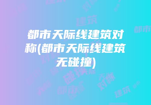 都市天际线建筑对称(都市天际线建筑无碰撞)