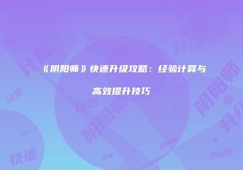 《阴阳师》快速升级攻略：经验计算与高效提升技巧