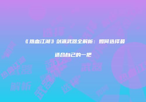 《热血江湖》剑派武器全解析：如何选择最适合自己的一把