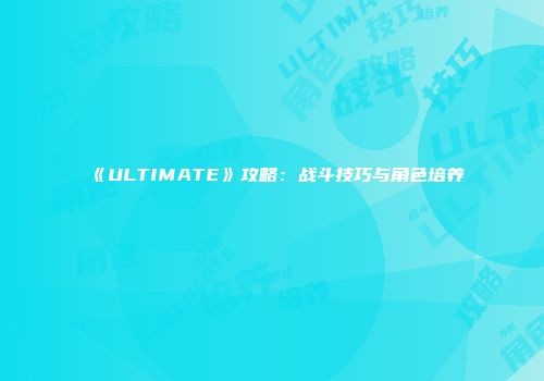 《ULTIMATE》攻略：战斗技巧与角色培养