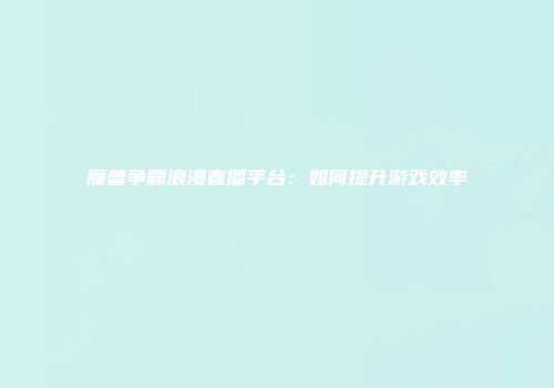 魔兽争霸浪漫直播平台：如何提升游戏效率