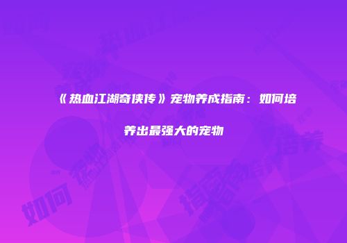 《热血江湖奇侠传》宠物养成指南：如何培养出最强大的宠物