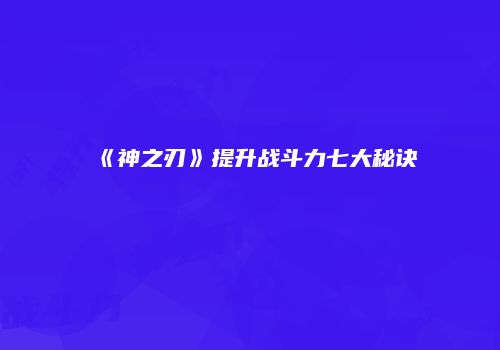 《神之刃》提升战斗力七大秘诀