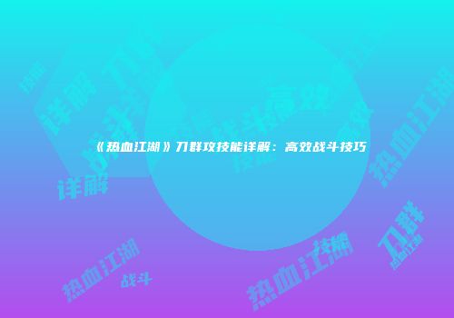 《热血江湖》刀群攻技能详解：高效战斗技巧