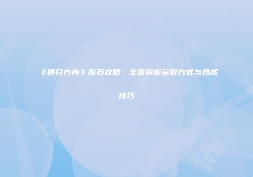 《明日方舟》原石攻略：全面解析获取方式与合成技巧