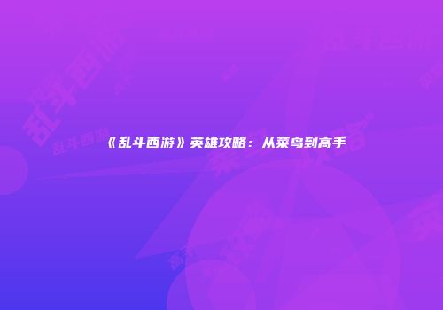 《乱斗西游》英雄攻略：从菜鸟到高手