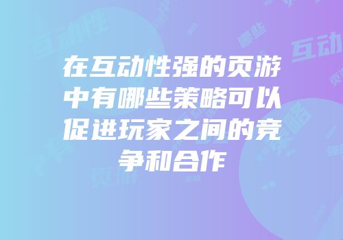 在互动性强的页游中有哪些策略可以促进玩家之间的竞争和合作