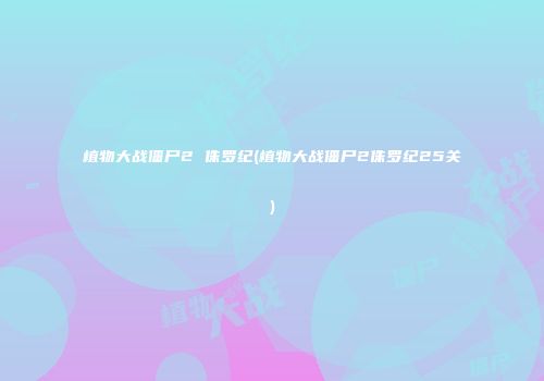 植物大战僵尸2 侏罗纪(植物大战僵尸2侏罗纪25关)