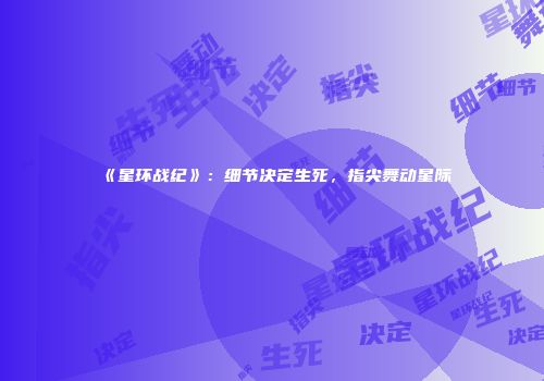 《星环战纪》：细节决定生死，指尖舞动星际