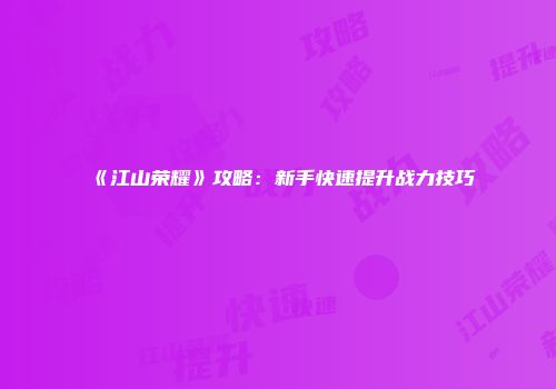 《江山荣耀》攻略：新手快速提升战力技巧