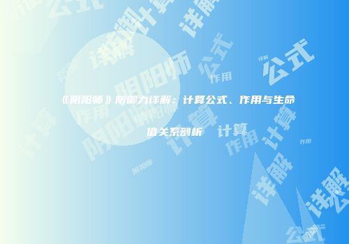 《阴阳师》防御力详解：计算公式、作用与生命值关系剖析