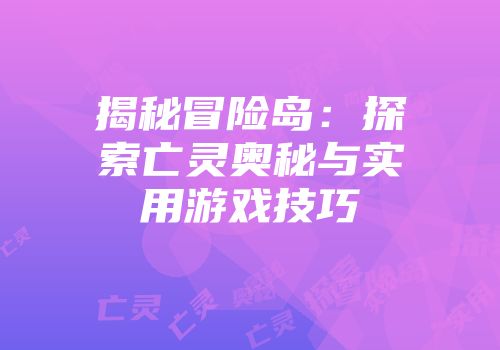 揭秘冒险岛：探索亡灵奥秘与实用游戏技巧