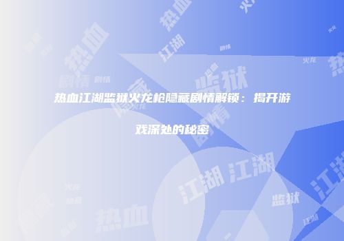 热血江湖监狱火龙枪隐藏剧情解锁：揭开游戏深处的秘密