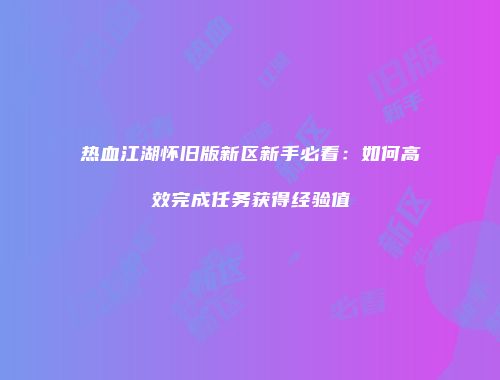 热血江湖怀旧版新区新手必看:如何高效完成任务获得经验值