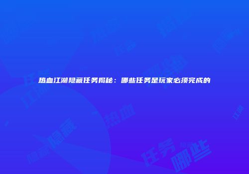 热血江湖隐藏任务揭秘：哪些任务是玩家必须完成的