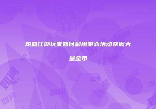 热血江湖玩家如何利用游戏活动获取大量金币