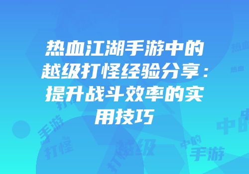 热血江湖手游中的越级打怪经验分享：提升战斗效率的实用技巧