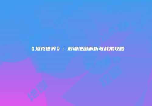 《坦克世界》：浪漫地图解析与战术攻略