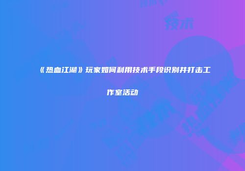 《热血江湖》玩家如何利用技术手段识别并打击工作室活动