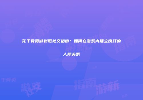 花千骨页游新服社交指南：如何在游戏内建立良好的人际关系