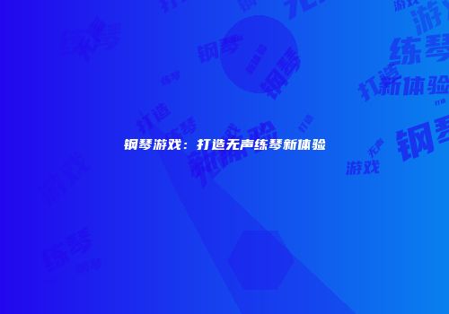钢琴游戏：打造无声练琴新体验