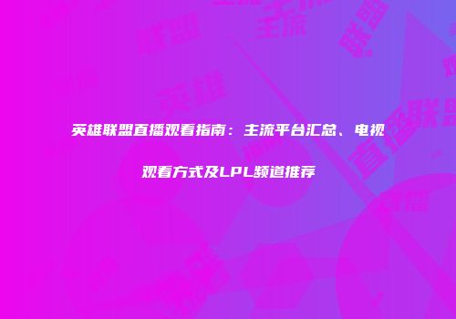英雄联盟直播观看指南：主流平台汇总、电视观看方式及LPL频道推荐